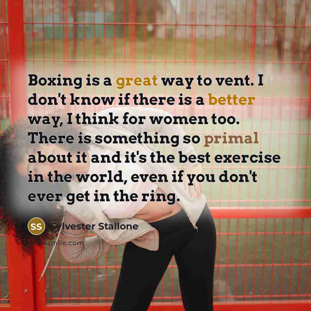 “Boxing is a great way to vent. I don't know if there is a better way, I think for women too. There is something so primal about it and it's the best exercise in the world, even if you don't ever get in the ring.” quote by Sylvester Stallone