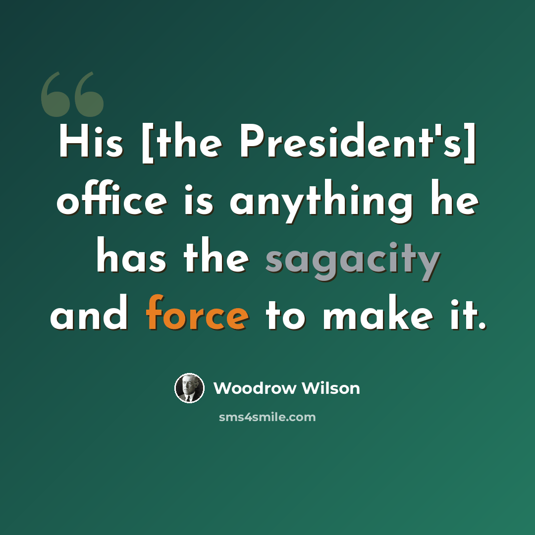 “His [the President's] office is anything he has the sagacity and force to make it.” quote by Woodrow Wilson