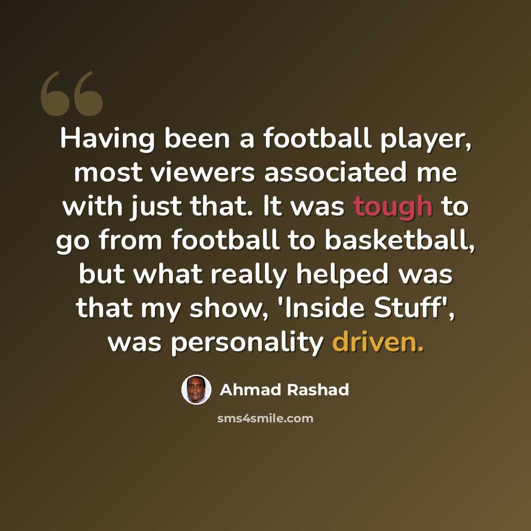“Having been a football player, most viewers associated me with just that. It was tough to go from football to basketball, but what really helped was that my show, 'Inside Stuff', was personality driven.” quote by Ahmad Rashad