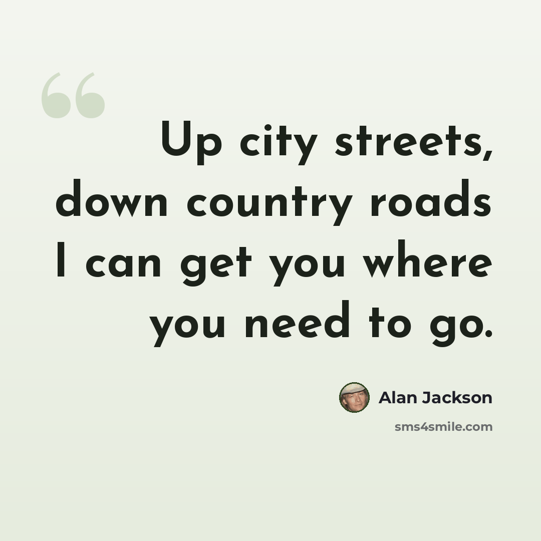 “Up city streets, down country roads I can get you where you need to go.” quote by Alan Jackson