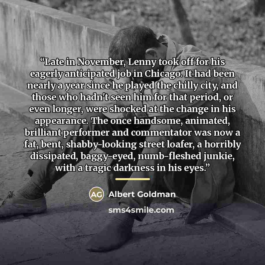 “Late in November, Lenny took off for his eagerly anticipated job in Chicago. It had been nearly a year since he played the chilly city, and those who hadn't seen him for that period, or even longer, were shocked at the change in his appearance. The once handsome, animated, brilliant performer and…” quote by Albert Goldman
