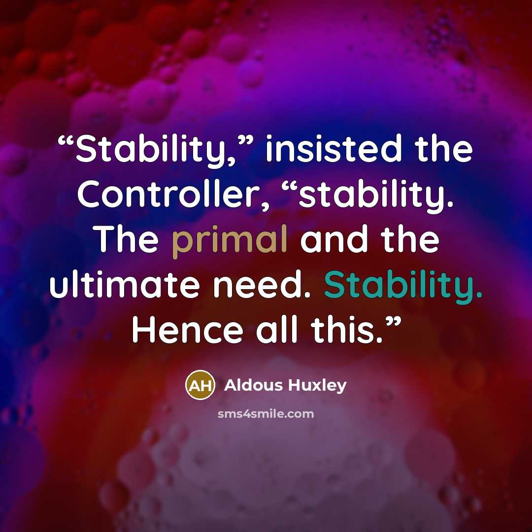 “Stability,” insisted the Controller, “stability. The primal and the ultimate need. Stability. Hence all this.” quote by Aldous Huxley