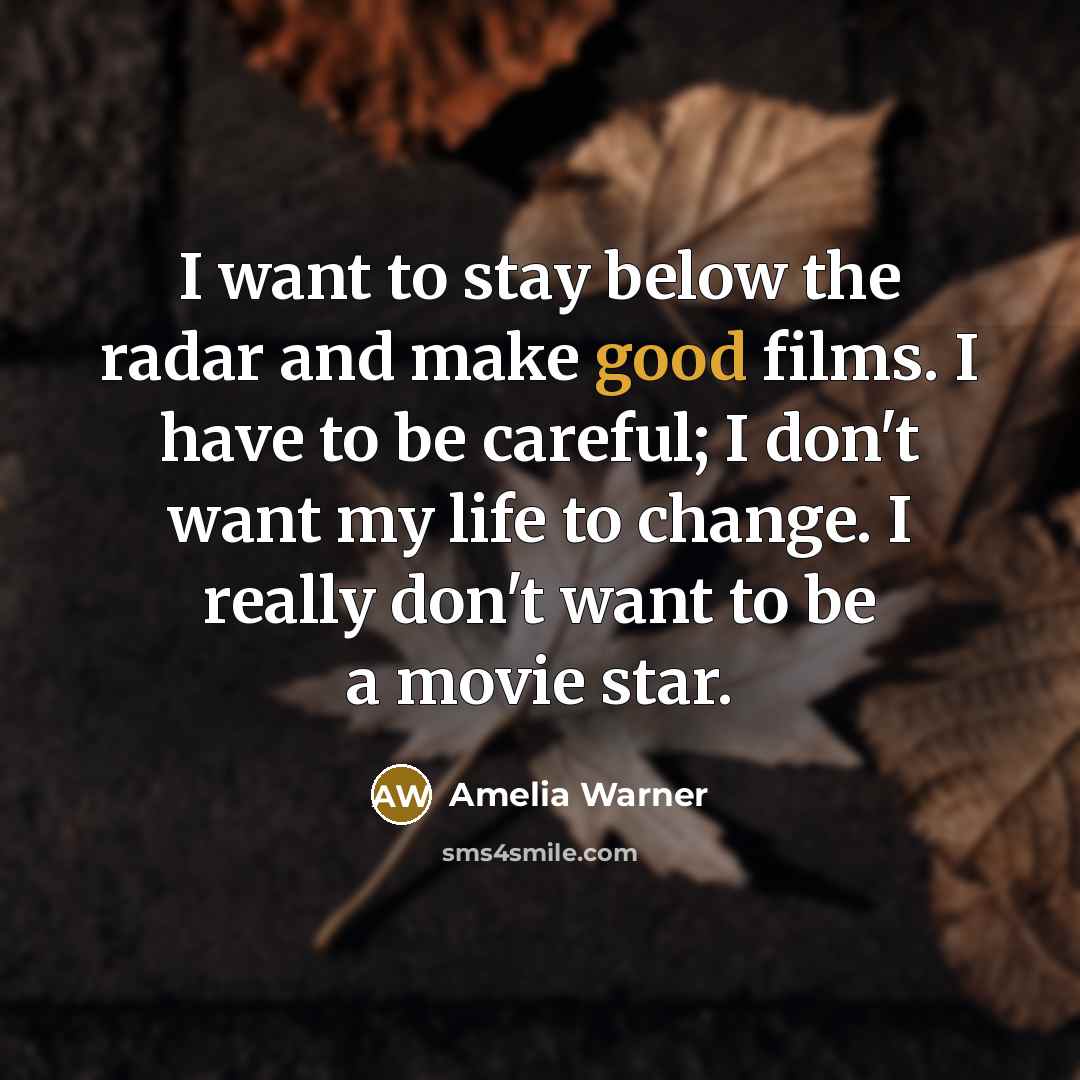 “I want to stay below the radar and make good films. I have to be careful; I don't want my life to change. I really don't want to be a movie star.” quote by Amelia Warner