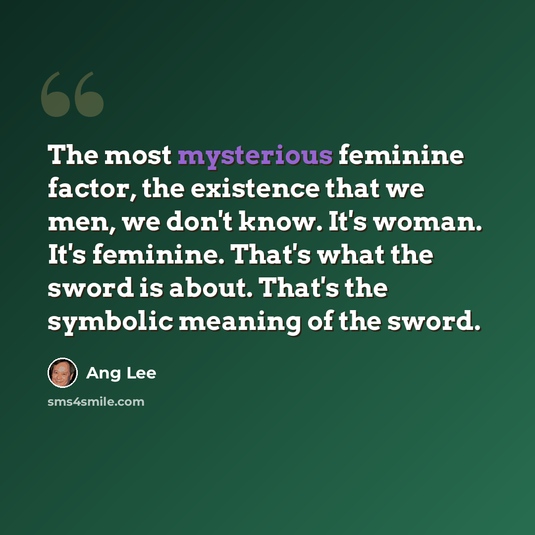 “The most mysterious feminine factor, the existence that we men, we don't know. It's woman. It's feminine. That's what the sword is about. That's the symbolic meaning of the sword.” quote by Ang Lee