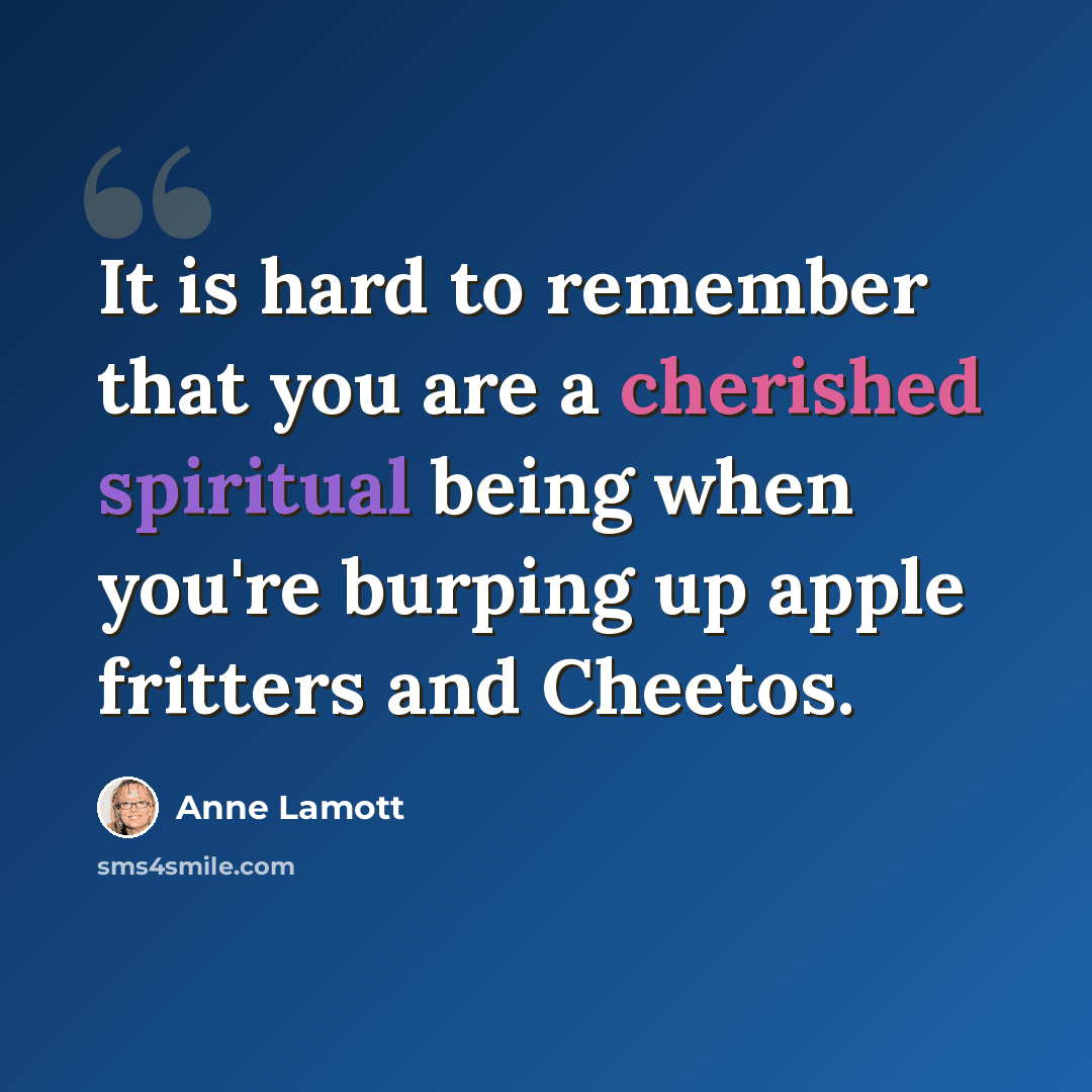 “It is hard to remember that you are a cherished spiritual being when you're burping up apple fritters and Cheetos.” quote by Anne Lamott