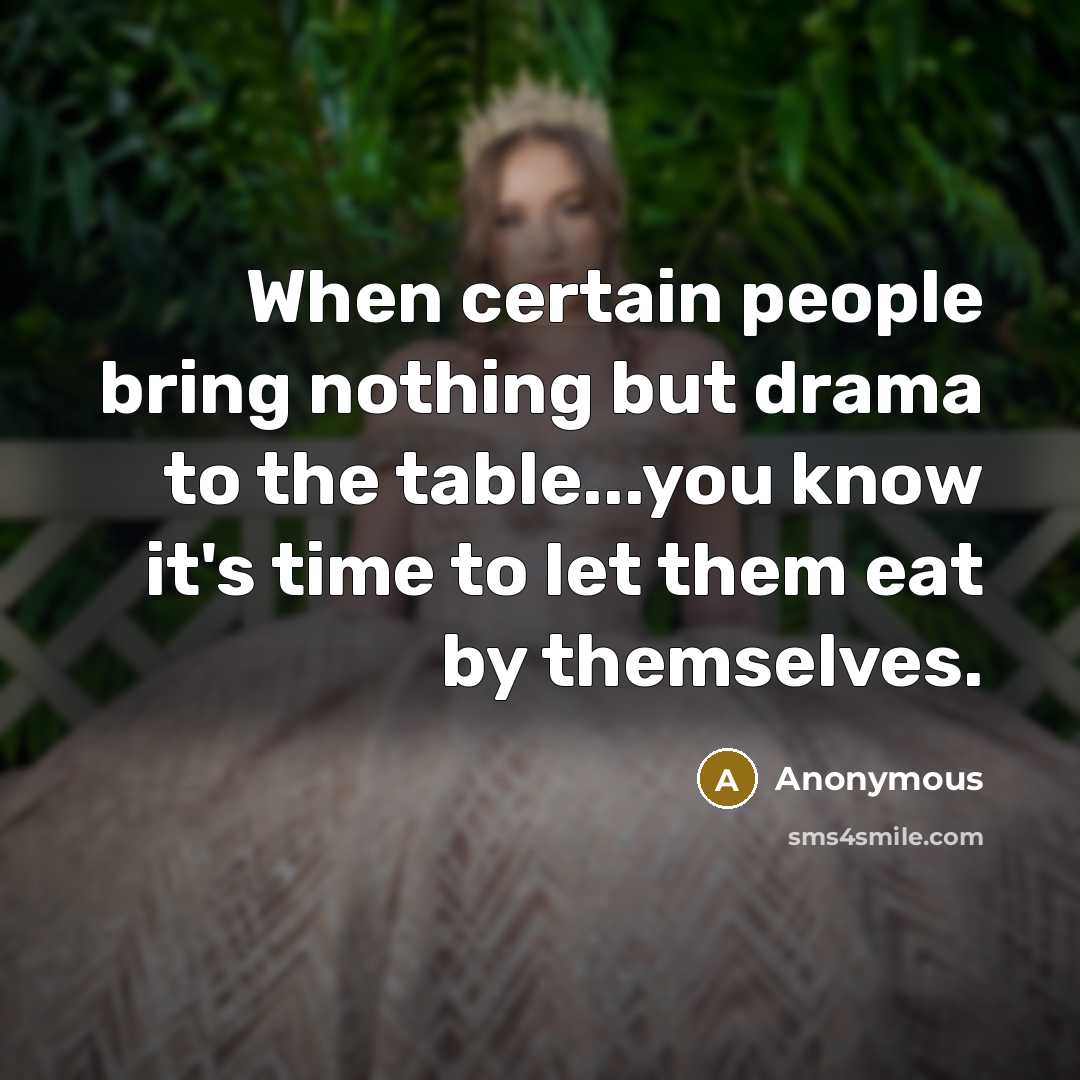 “When certain people bring nothing but drama to the table...you know it's time to let them eat by themselves.” quote by Anonymous