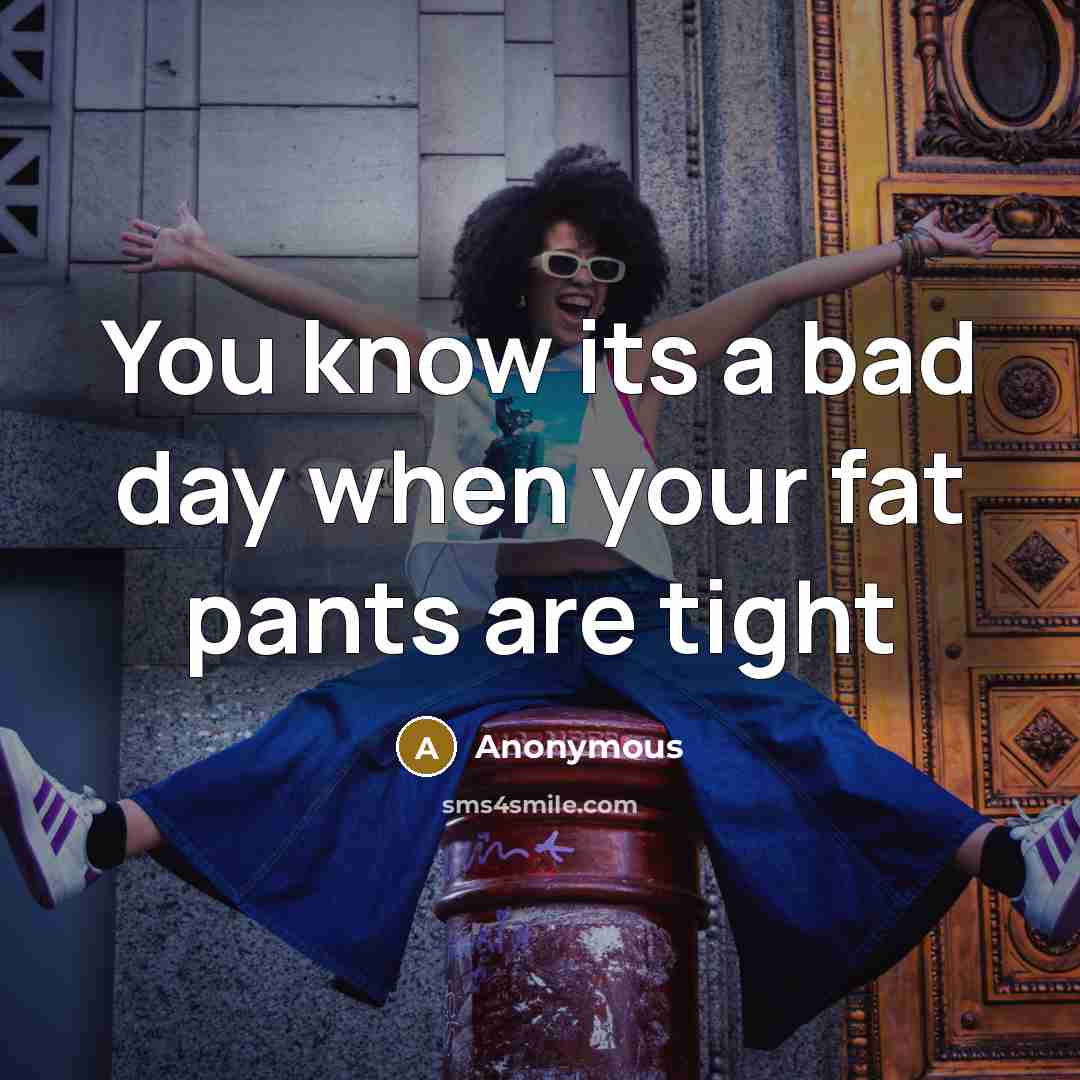 “You know its a bad day when your fat pants are tight” quote by Anonymous