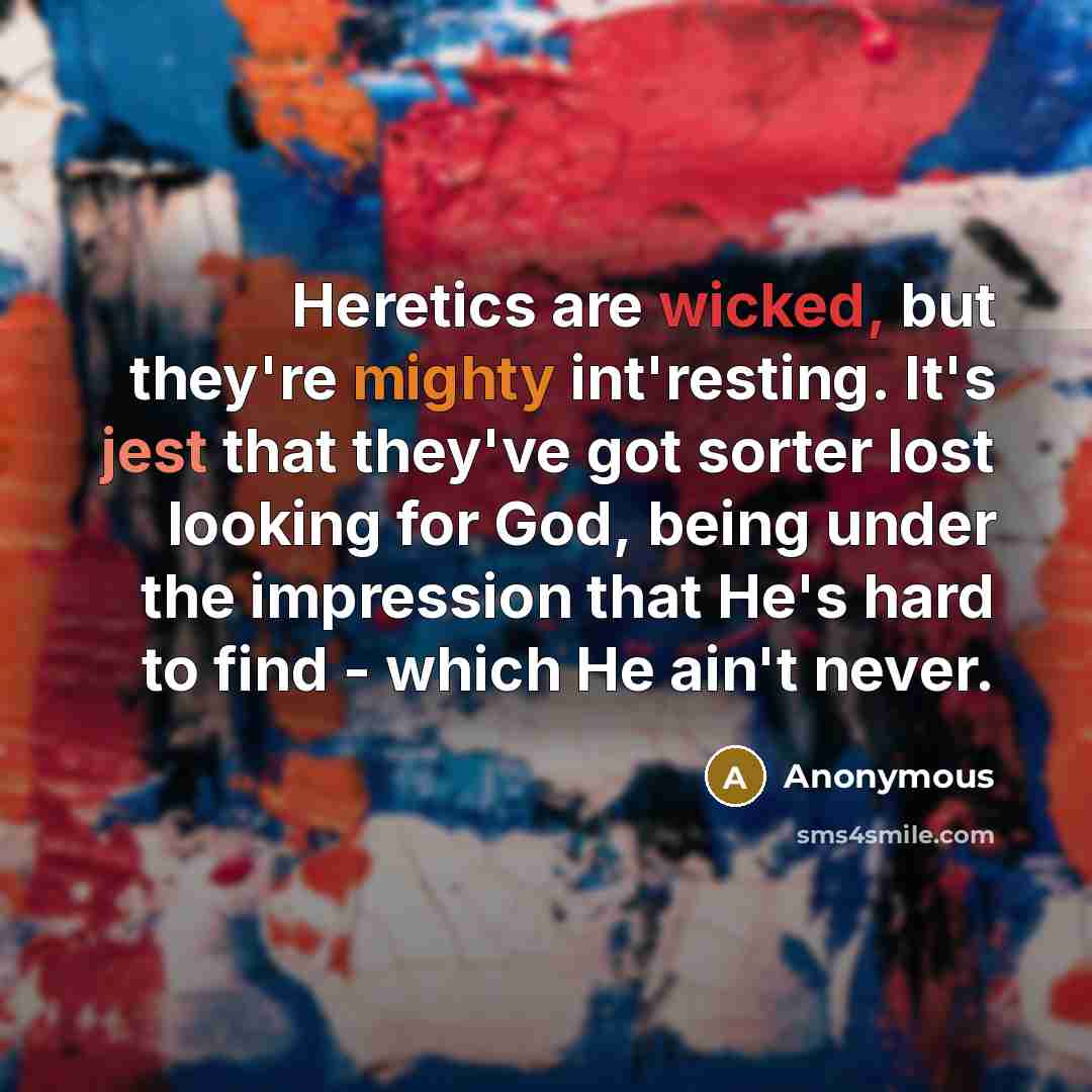 “Heretics are wicked, but they're mighty int'resting. It's jest that they've got sorter lost looking for God, being under the impression that He's hard to find - which He ain't never.” quote by Anonymous