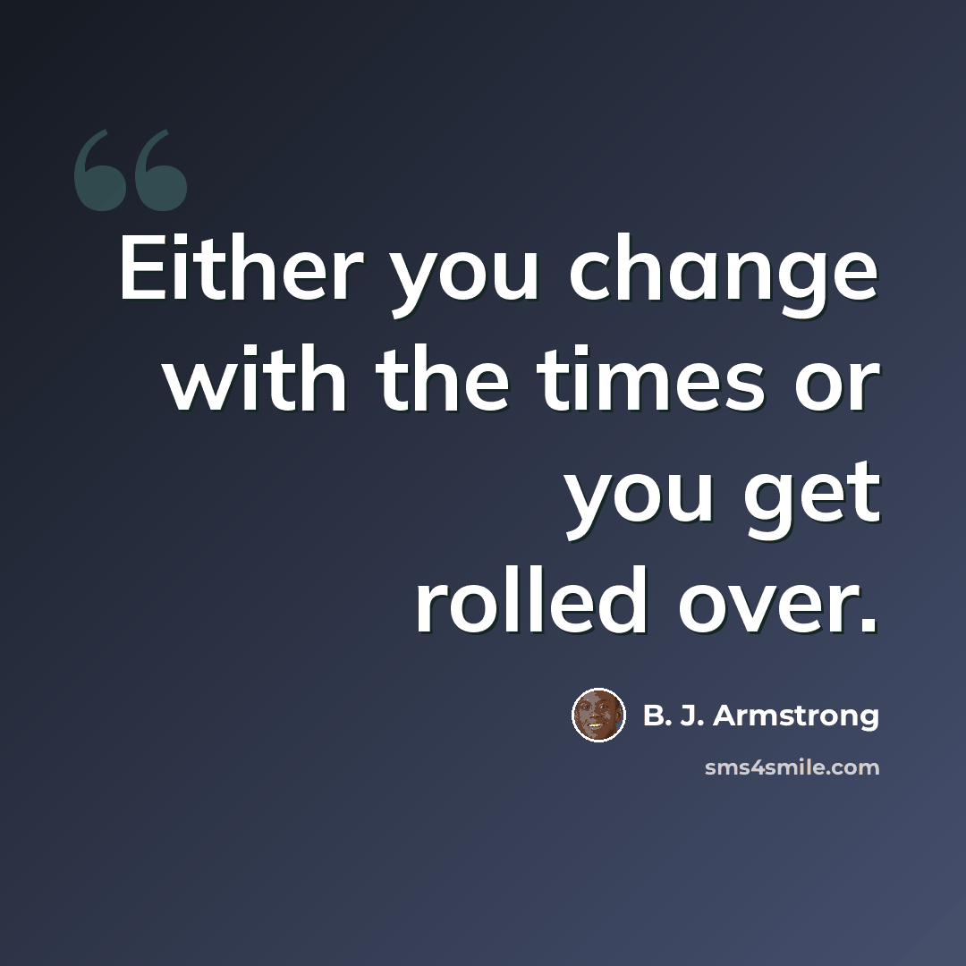 “Either you change with the times or you get rolled over.” quote by B. J. Armstrong