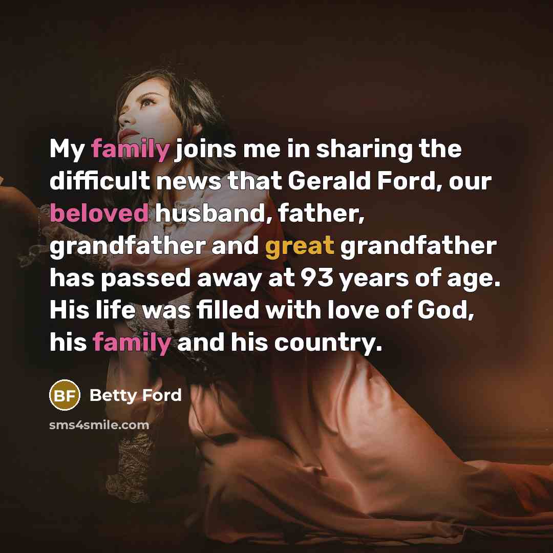 “My family joins me in sharing the difficult news that Gerald Ford, our beloved husband, father, grandfather and great grandfather has passed away at 93 years of age. His life was filled with love of God, his family and his country.” quote by Betty Ford