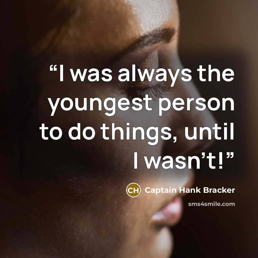 “I was always the youngest person to do things, until I wasn't!” quote by Captain Hank Bracker