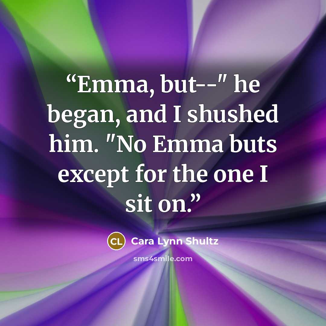 “Emma, but--" he began, and I shushed him. "No Emma buts except for the one I sit on.” quote by Cara Lynn Shultz