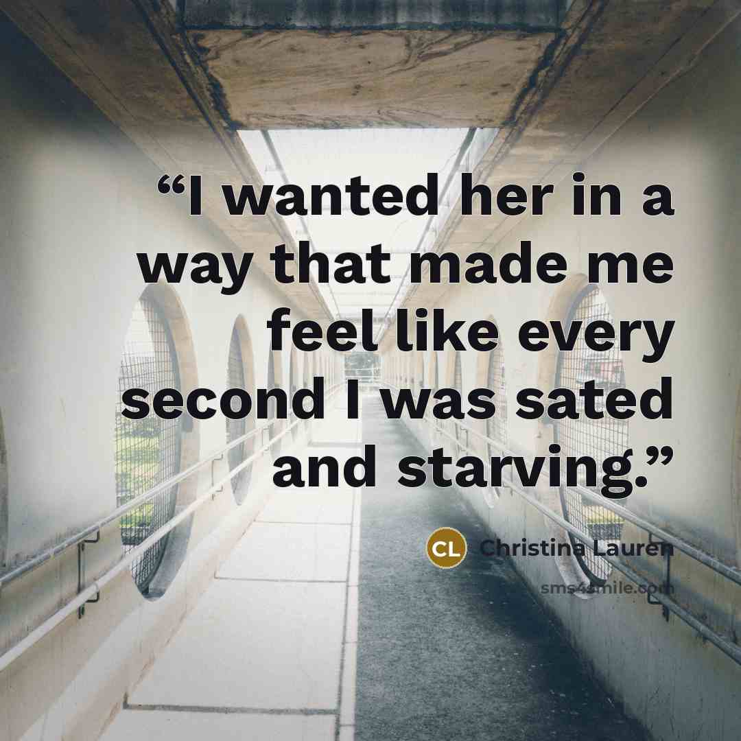 “I wanted her in a way that made me feel like every second I was sated and starving.” quote by Christina Lauren