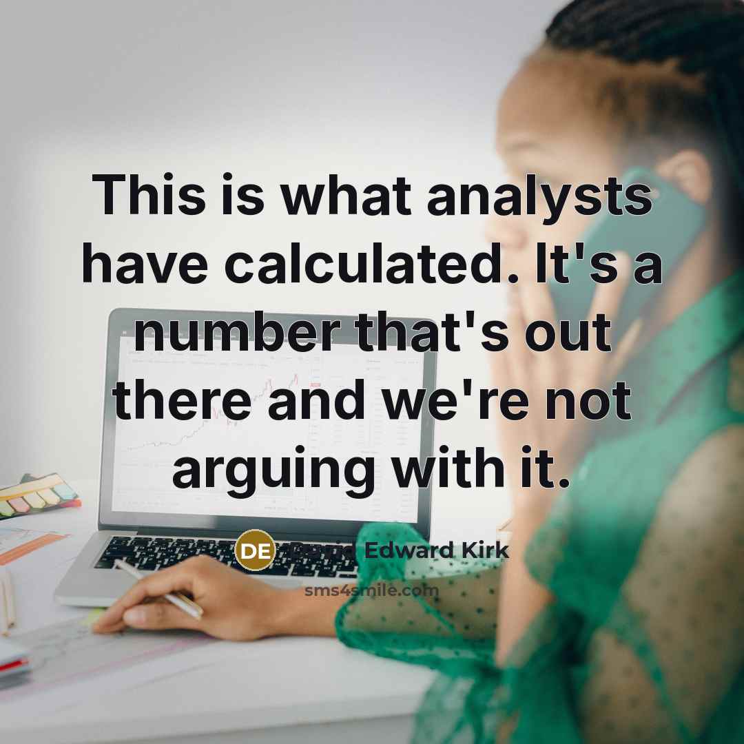 “This is what analysts have calculated. It's a number that's out there and we're not arguing with it.” quote by David Edward Kirk