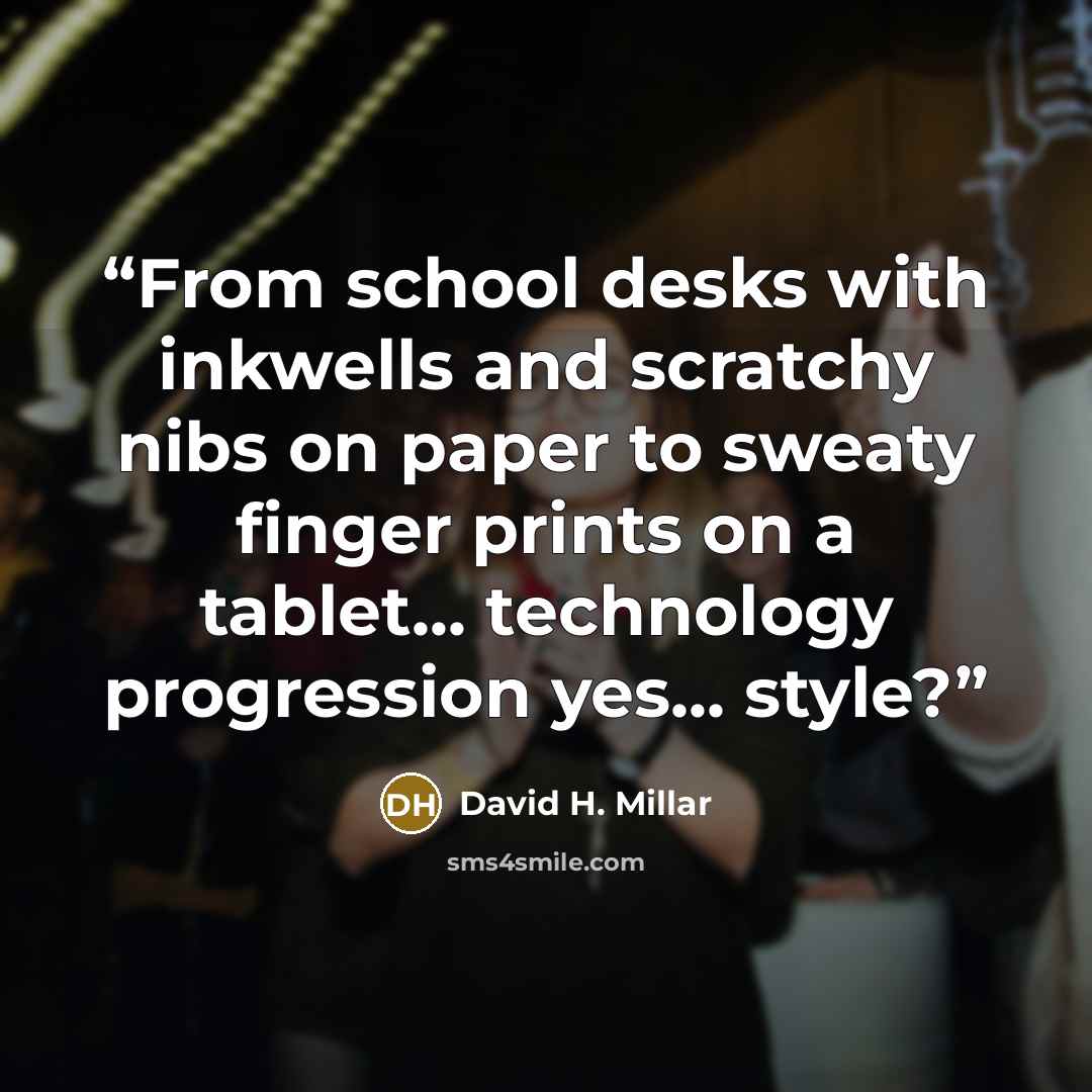 “From school desks with inkwells and scratchy nibs on paper to sweaty finger prints on a tablet... technology progression yes... style?” quote by David H. Millar