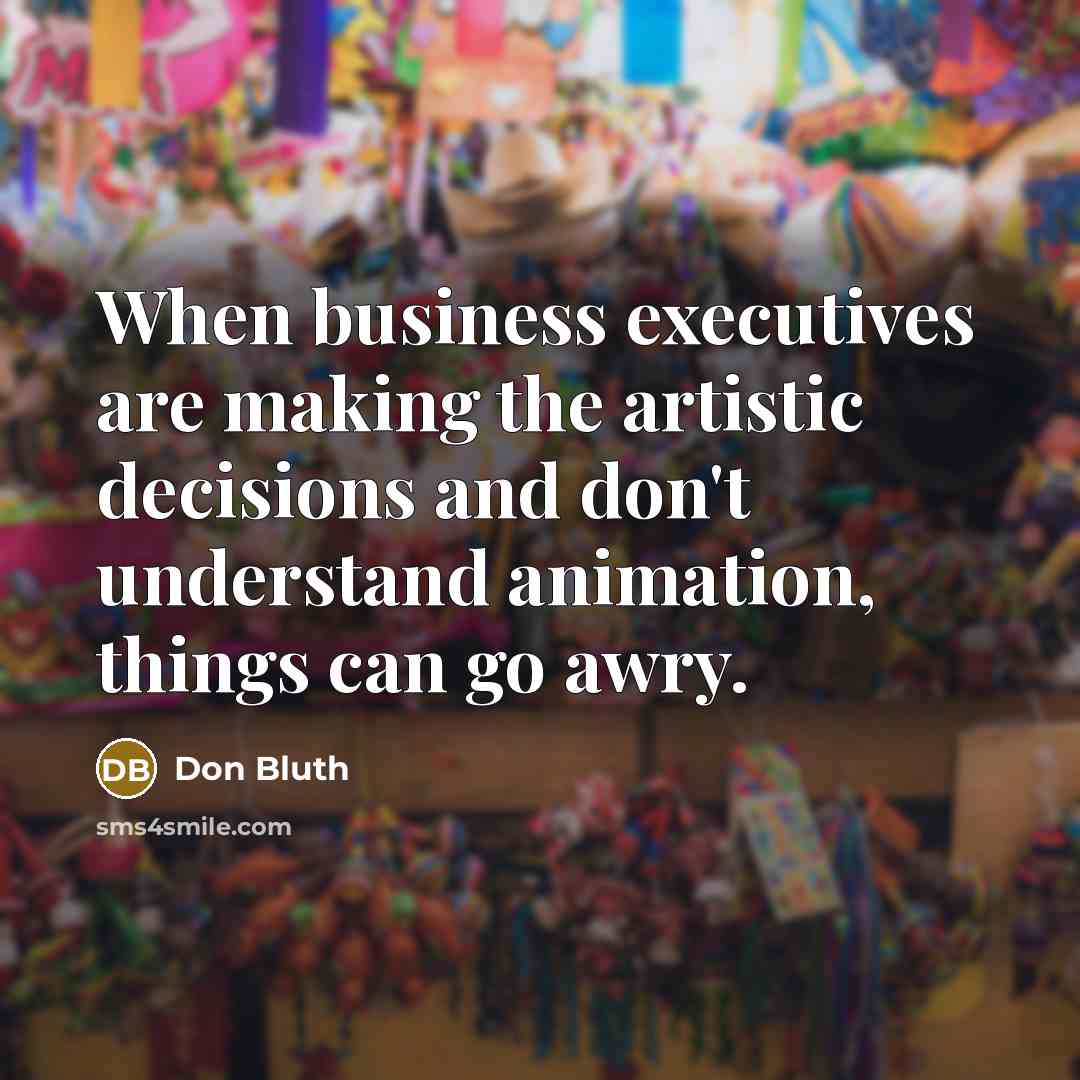 “When business executives are making the artistic decisions and don't understand animation, things can go awry.” quote by Don Bluth