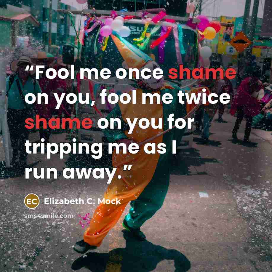 “Fool me once shame on you, fool me twice shame on you for tripping me as I run away.” quote by Elizabeth C. Mock