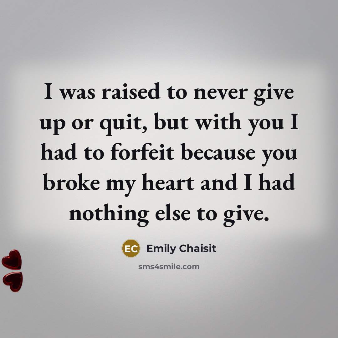 “I was raised to never give up or quit, but with you I had to forfeit because you broke my heart and I had nothing else to give.” quote by Emily Chaisit