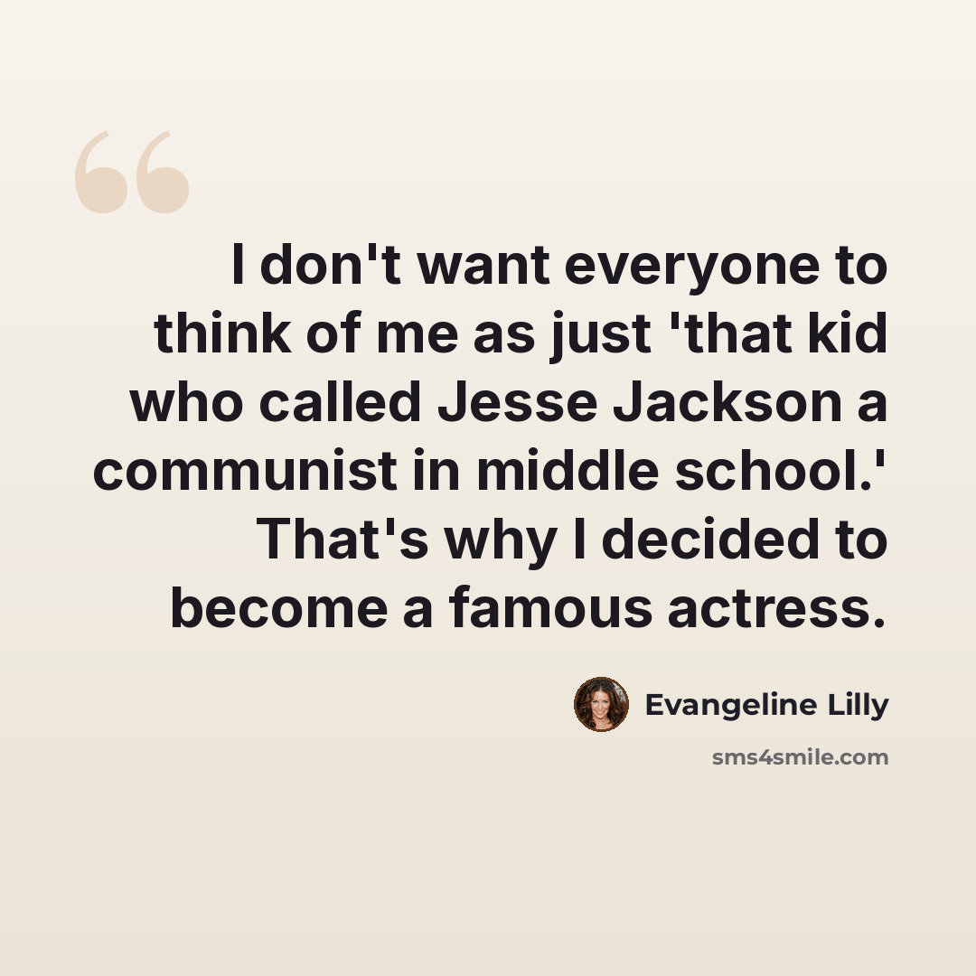 “I don't want everyone to think of me as just 'that kid who called Jesse Jackson a communist in middle school.' That's why I decided to become a famous actress.” quote by Evangeline Lilly