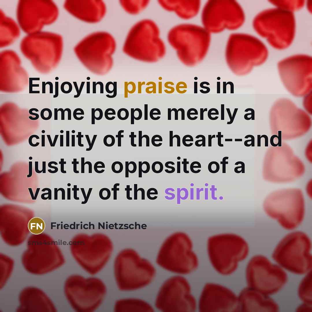 “Enjoying praise is in some people merely a civility of the heart--and just the opposite of a vanity of the spirit.” quote by Friedrich Nietzsche