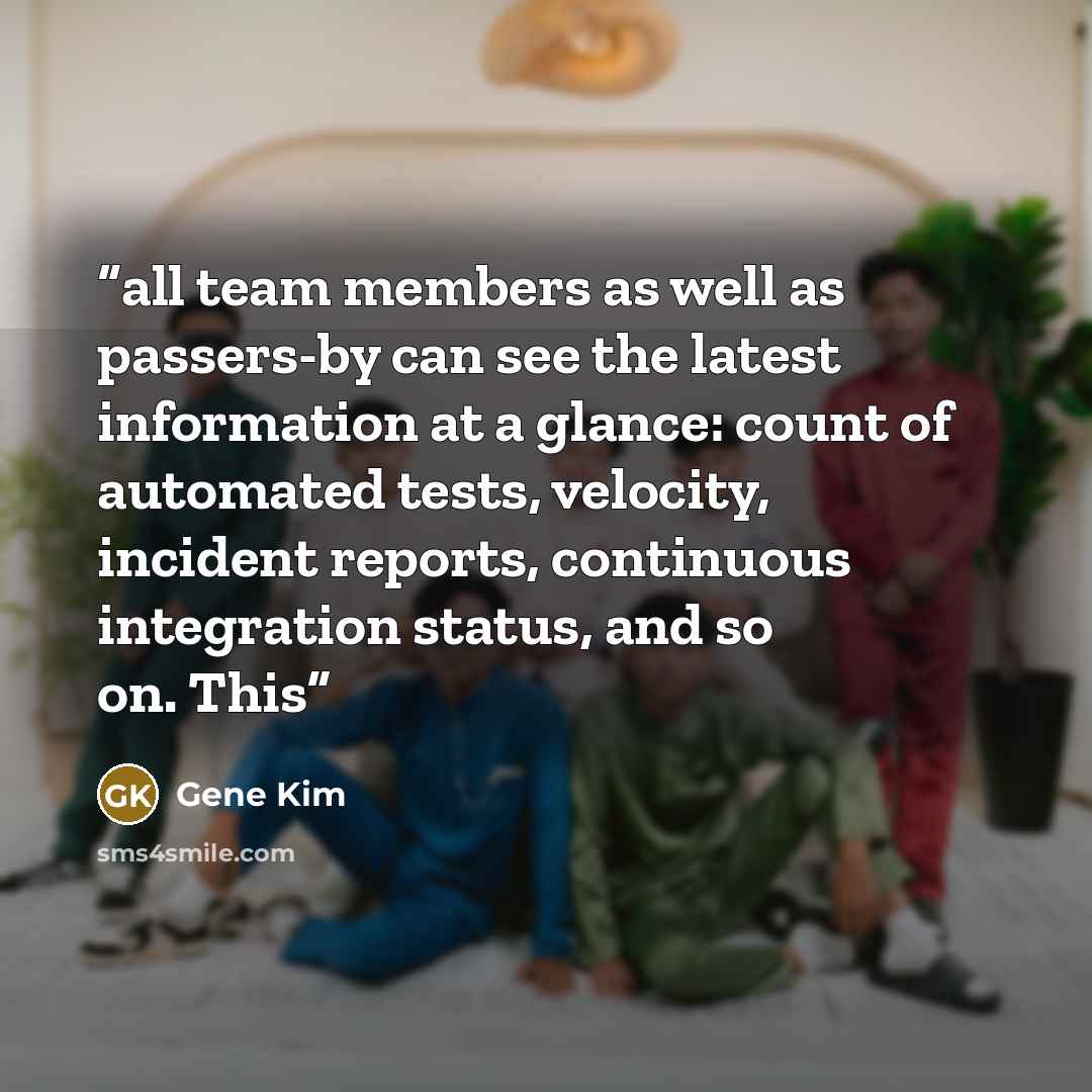 “all team members as well as passers-by can see the latest information at a glance: count of automated tests, velocity, incident reports, continuous integration status, and so on. This” quote by Gene Kim