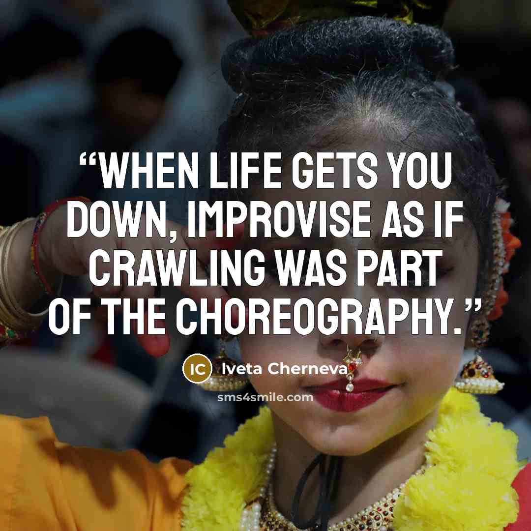 “When life gets you down, improvise as if crawling was part of the choreography.” quote by Iveta Cherneva