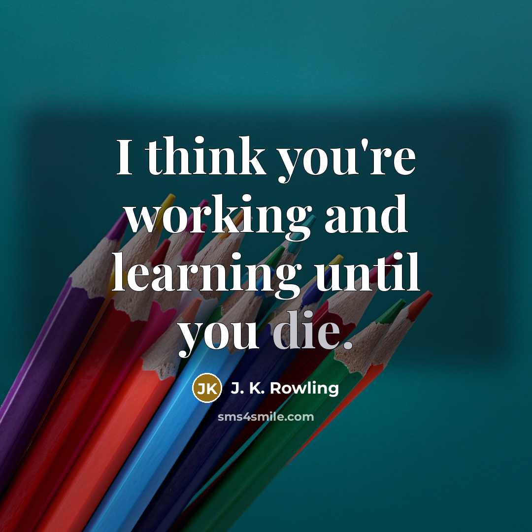 “I think you're working and learning until you die.” quote by J. K. Rowling