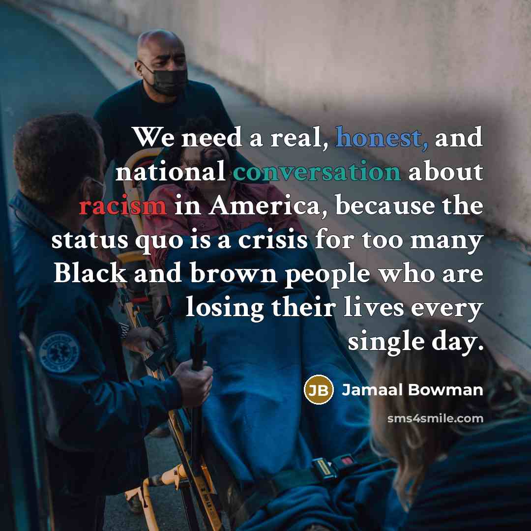 “We need a real, honest, and national conversation about racism in America, because the status quo is a crisis for too many Black and brown people who are losing their lives every single day.” quote by Jamaal Bowman