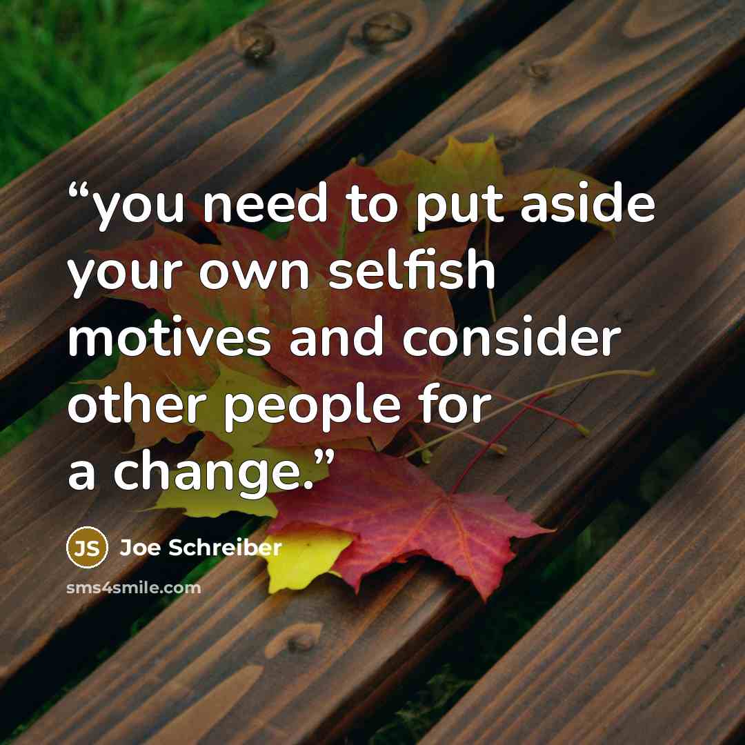 “you need to put aside your own selfish motives and consider other people for a change.” quote by Joe Schreiber