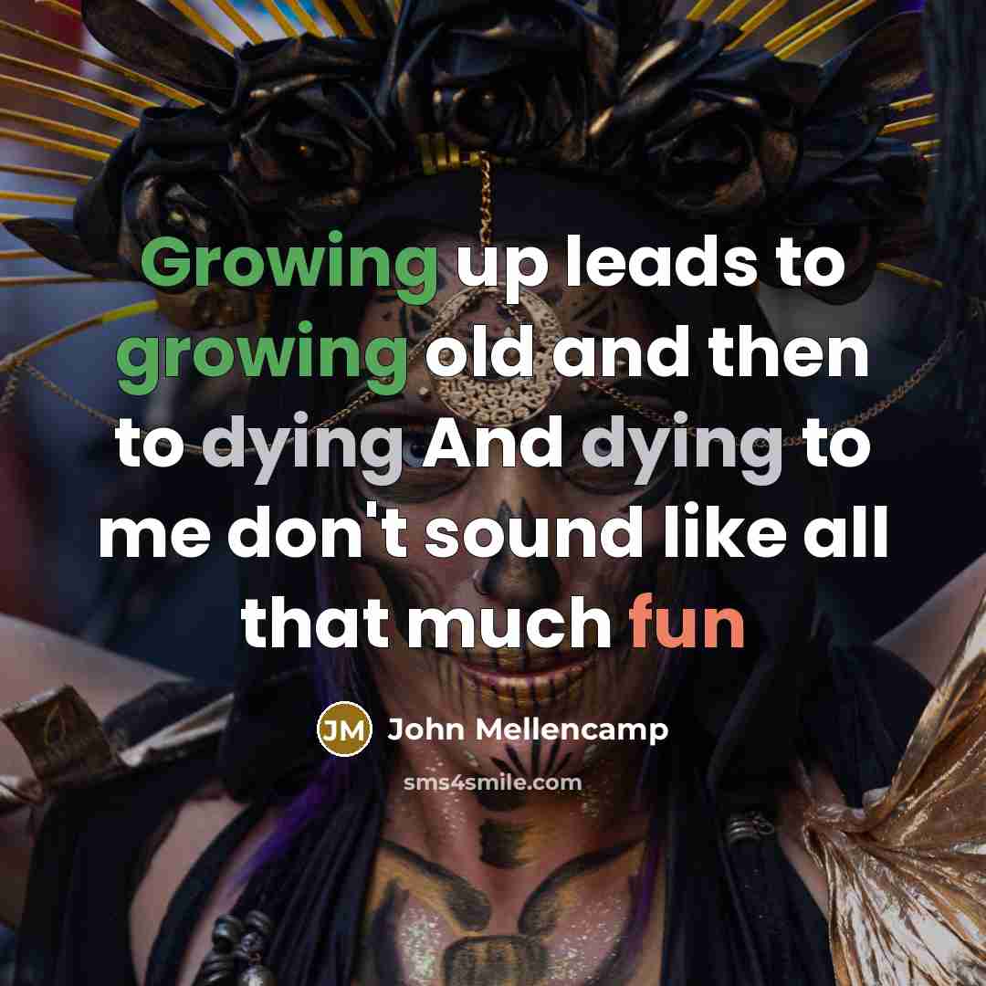 “Growing up leads to growing old and then to dying And dying to me don't sound like all that much fun” quote by John Mellencamp