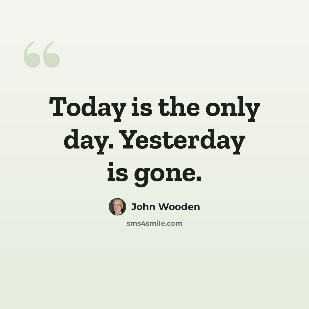 “Today is the only day. Yesterday is gone.” quote by John Wooden
