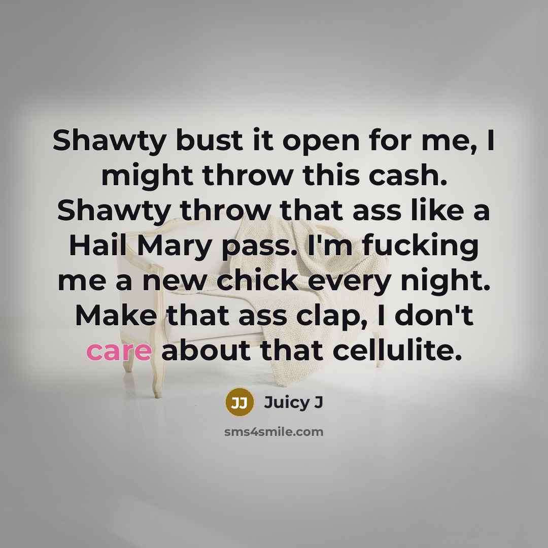 “Shawty bust it open for me, I might throw this cash. Shawty throw that ass like a Hail Mary pass. I'm fucking me a new chick every night. Make that ass clap, I don't care about that cellulite.” quote by Juicy J