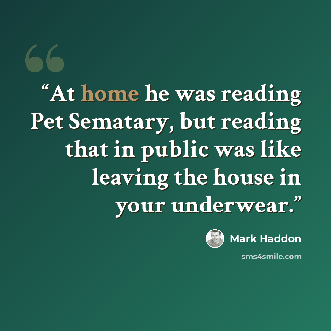 “At home he was reading Pet Sematary, but reading that in public was like leaving the house in your underwear.” quote by Mark Haddon