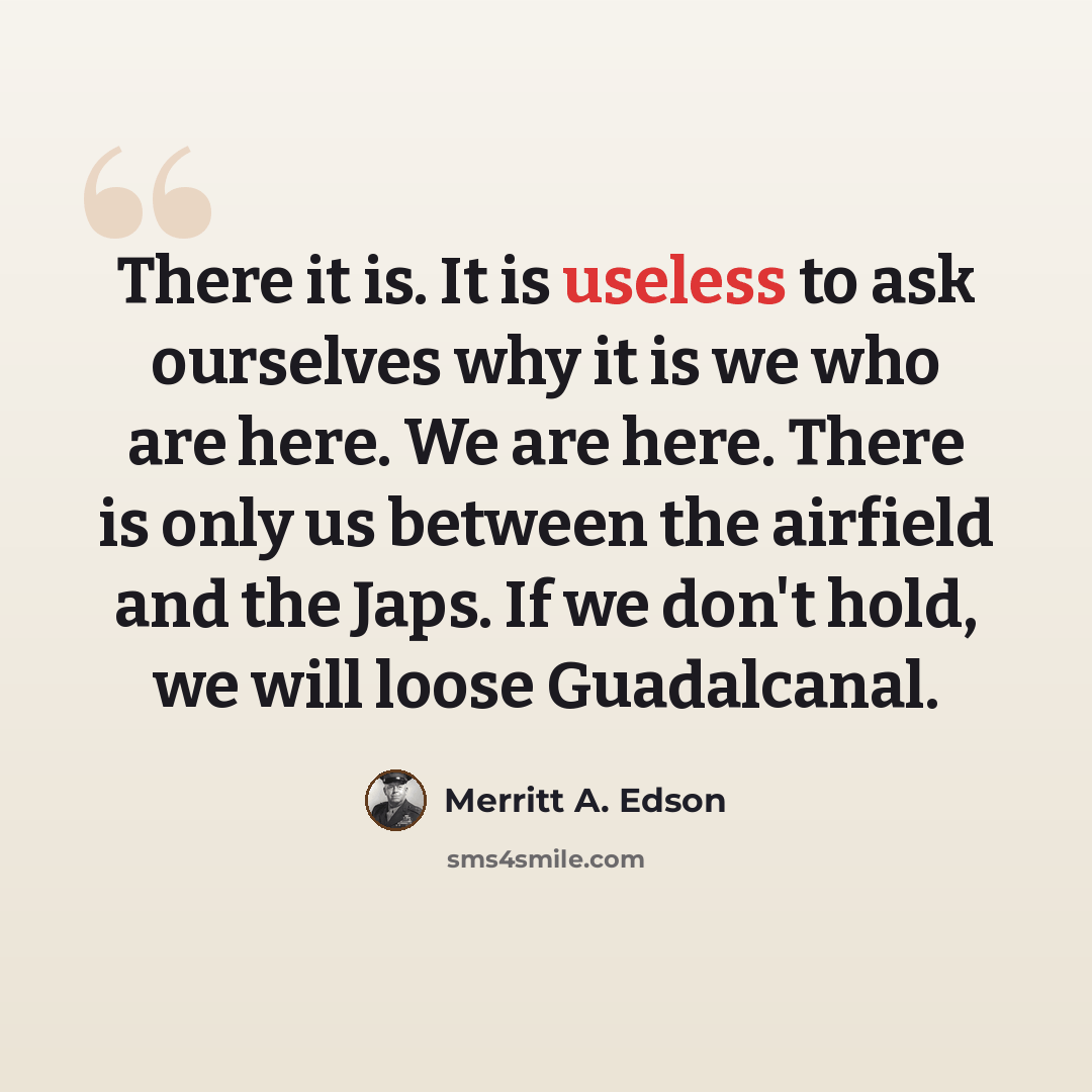 “There it is. It is useless to ask ourselves why it is we who are here. We are here. There is only us between the airfield and the Japs. If we don't hold, we will loose Guadalcanal.” quote by Merritt A. Edson