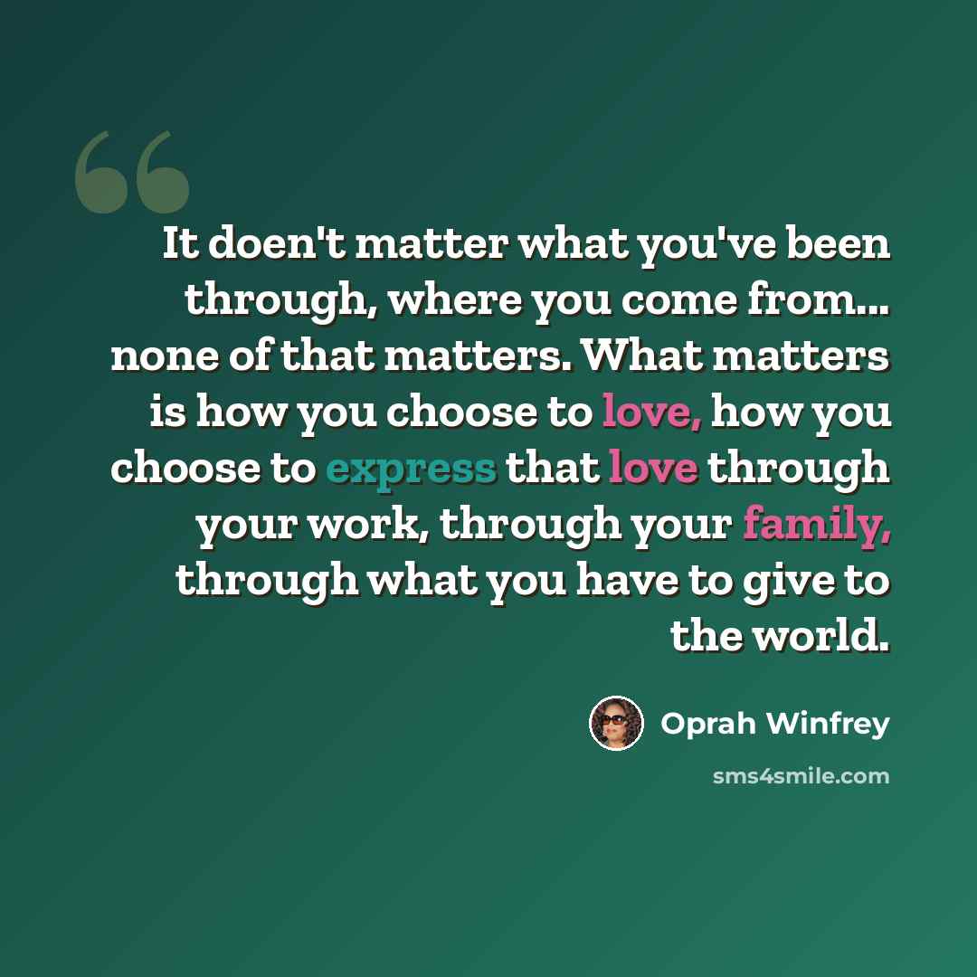 “It doen't matter what you've been through, where you come from... none of that matters. What matters is how you choose to love, how you choose to express that love through your work, through your family, through what you have to give to the world.” quote by Oprah Winfrey