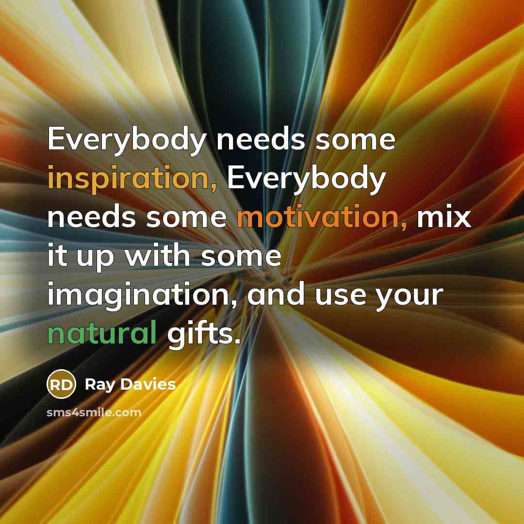 “Everybody needs some inspiration, Everybody needs some motivation, mix it up with some imagination, and use your natural gifts.” quote by Ray Davies