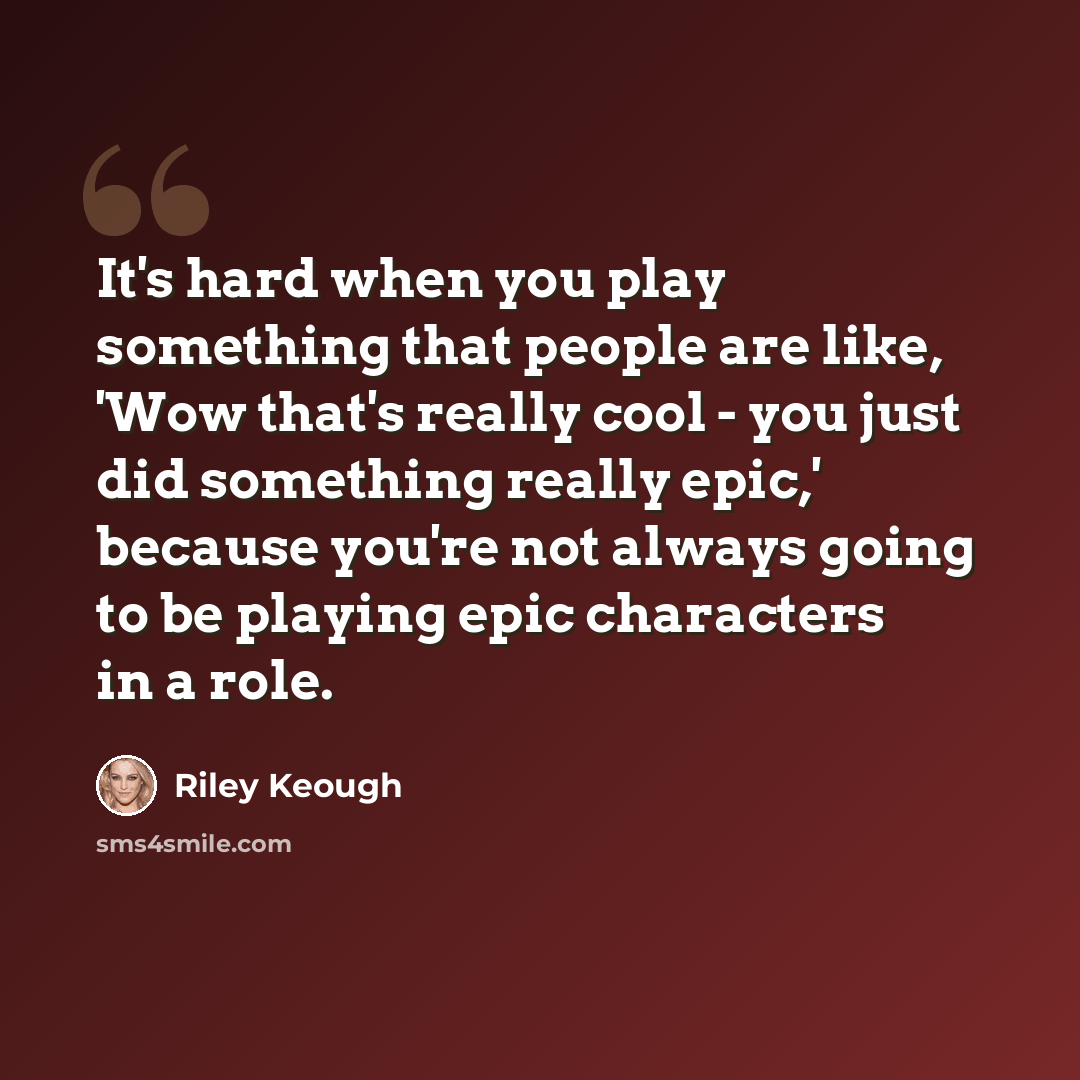 “It's hard when you play something that people are like, 'Wow that's really cool - you just did something really epic,' because you're not always going to be playing epic characters in a role.” quote by Riley Keough