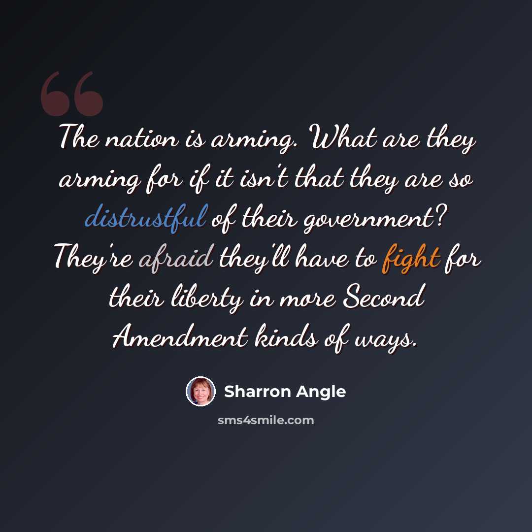 “The nation is arming. What are they arming for if it isn't that they are so distrustful of their government? They're afraid they'll have to fight for their liberty in more Second Amendment kinds of ways.” quote by Sharron Angle