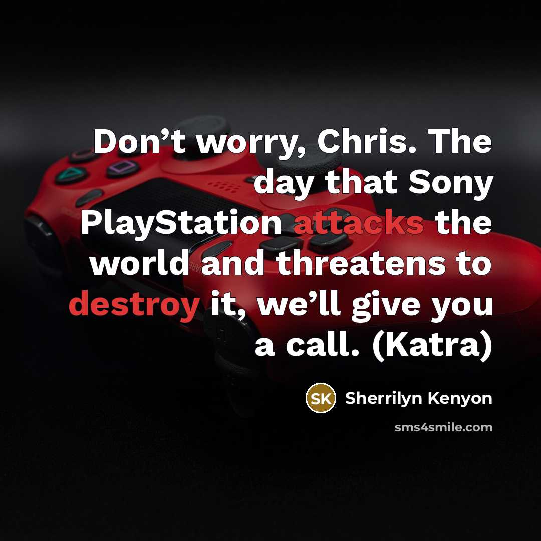 “Don’t worry, Chris. The day that Sony PlayStation attacks the world and threatens to destroy it, we’ll give you a call. (Katra)” quote by Sherrilyn Kenyon