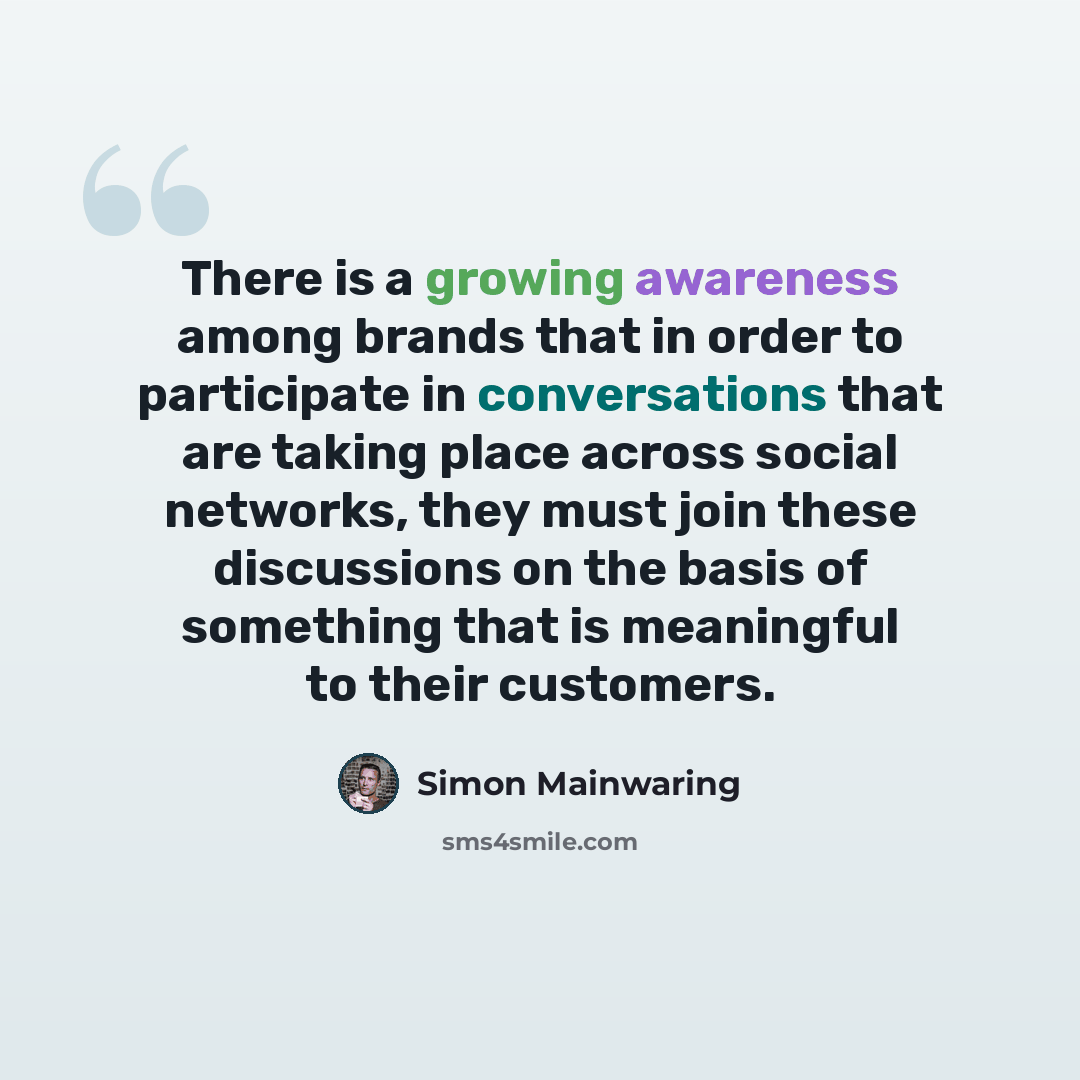 “There is a growing awareness among brands that in order to participate in conversations that are taking place across social networks, they must join these discussions on the basis of something that is meaningful to their customers.” quote by Simon Mainwaring
