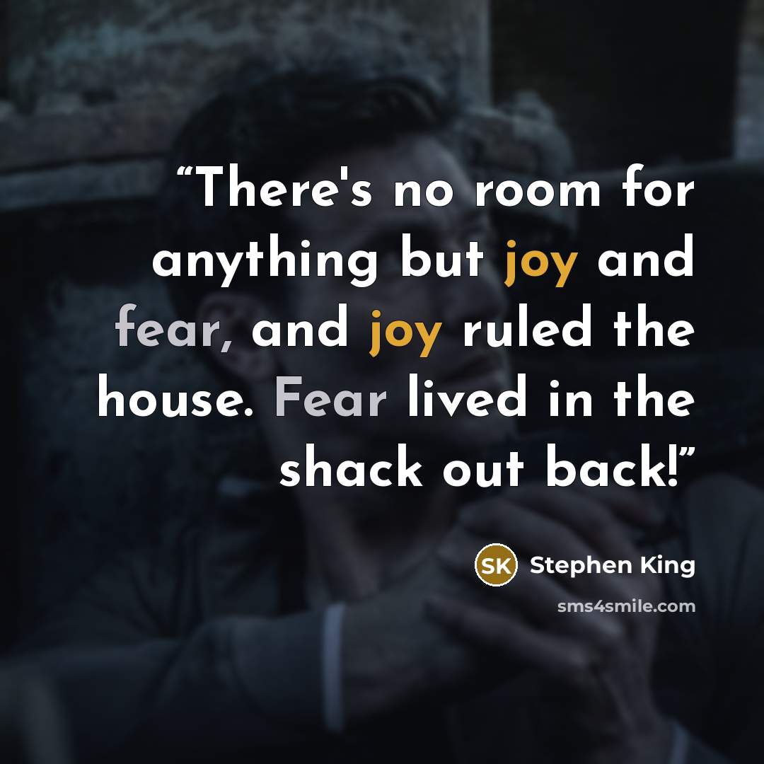 “There's no room for anything but joy and fear, and joy ruled the house. Fear lived in the shack out back!” quote by Stephen King