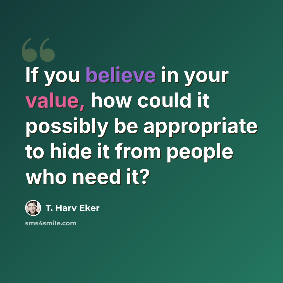 “If you believe in your value, how could it possibly be appropriate to hide it from people who need it?” quote by T. Harv Eker
