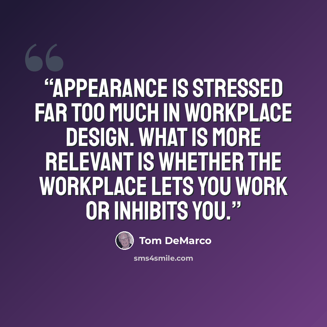 “Appearance is stressed far too much in workplace design. What is more relevant is whether the workplace lets you work or inhibits you.” quote by Tom DeMarco