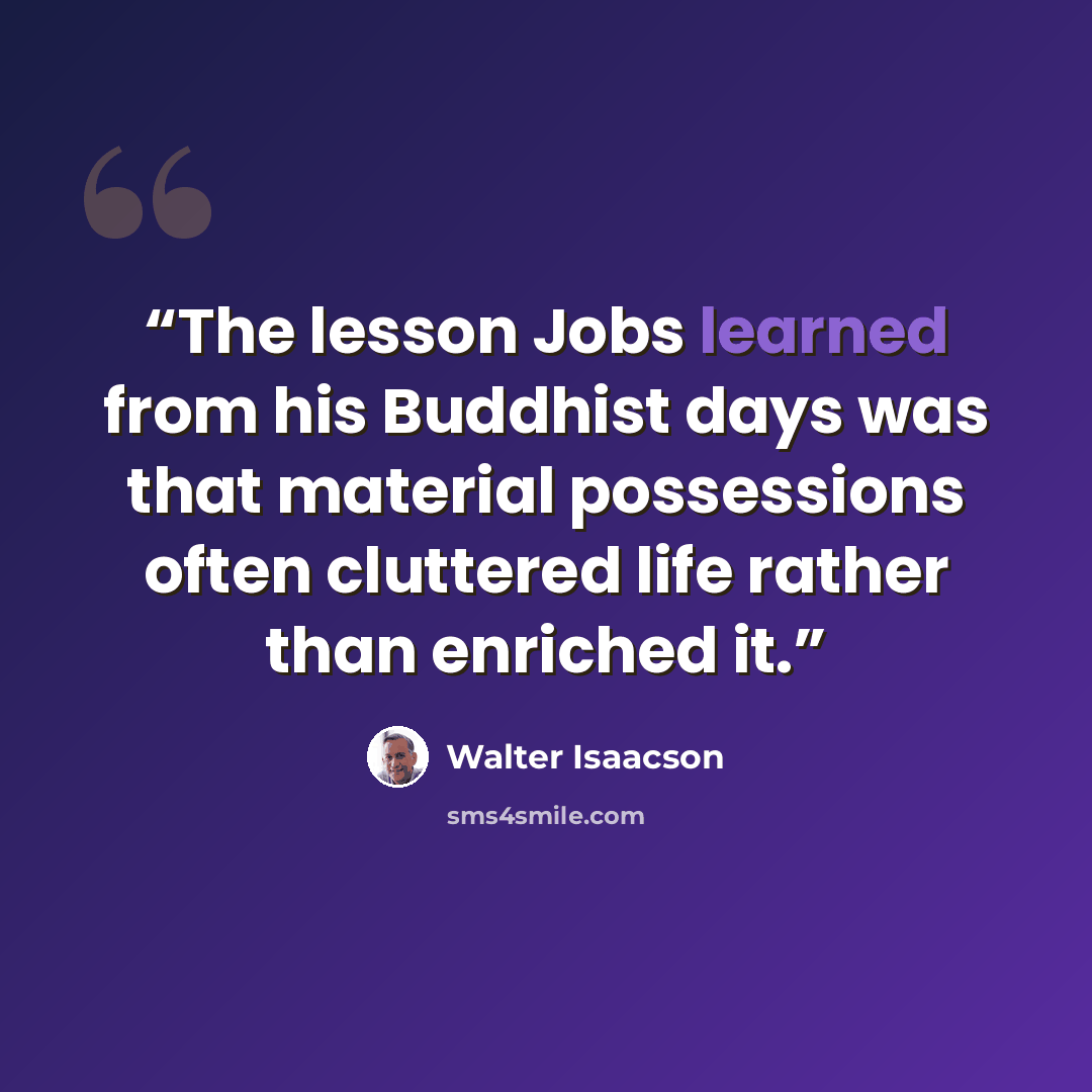 “The lesson Jobs learned from his Buddhist days was that material possessions often cluttered life rather than enriched it.” quote by Walter Isaacson