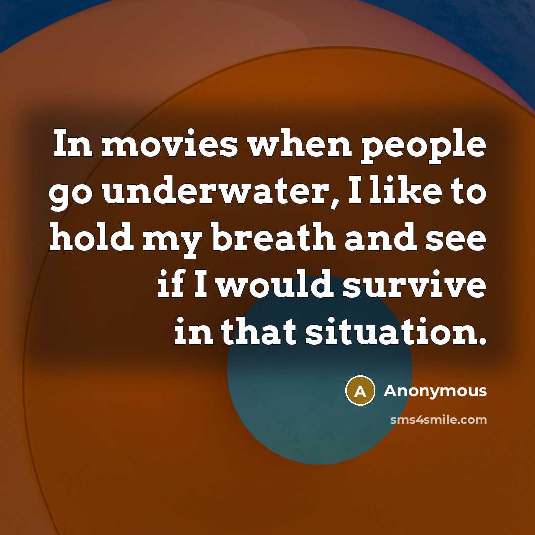 “In movies when people go underwater, I like to hold my breath and see if I would survive in that situation.” quote by Anonymous
