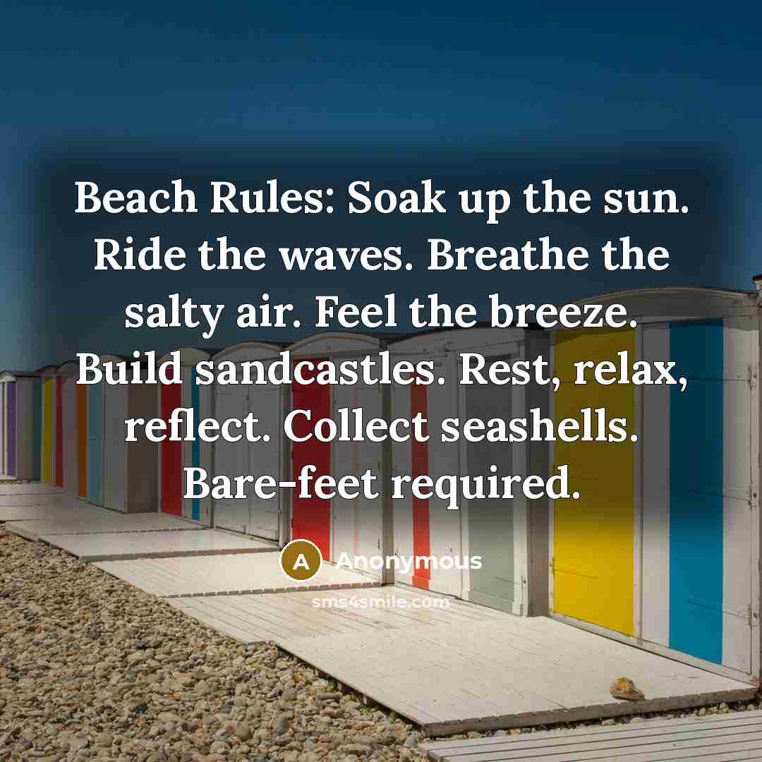 “Beach Rules: Soak up the sun. Ride the waves. Breathe the salty air. Feel the breeze. Build sandcastles. Rest, relax, reflect. Collect seashells. Bare-feet required.” quote by Anonymous