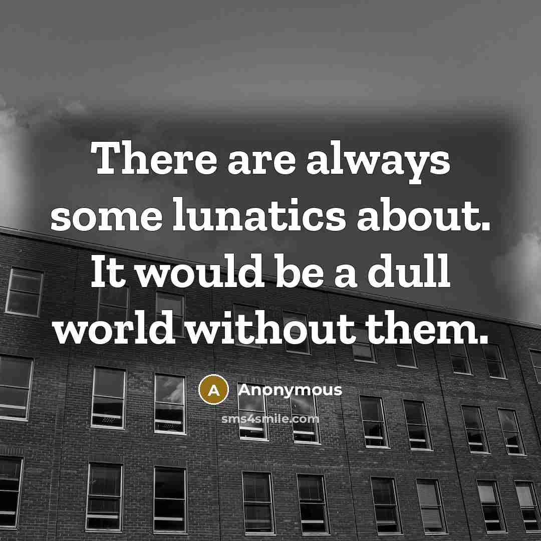 “There are always some lunatics about. It would be a dull world without them.” quote by Anonymous