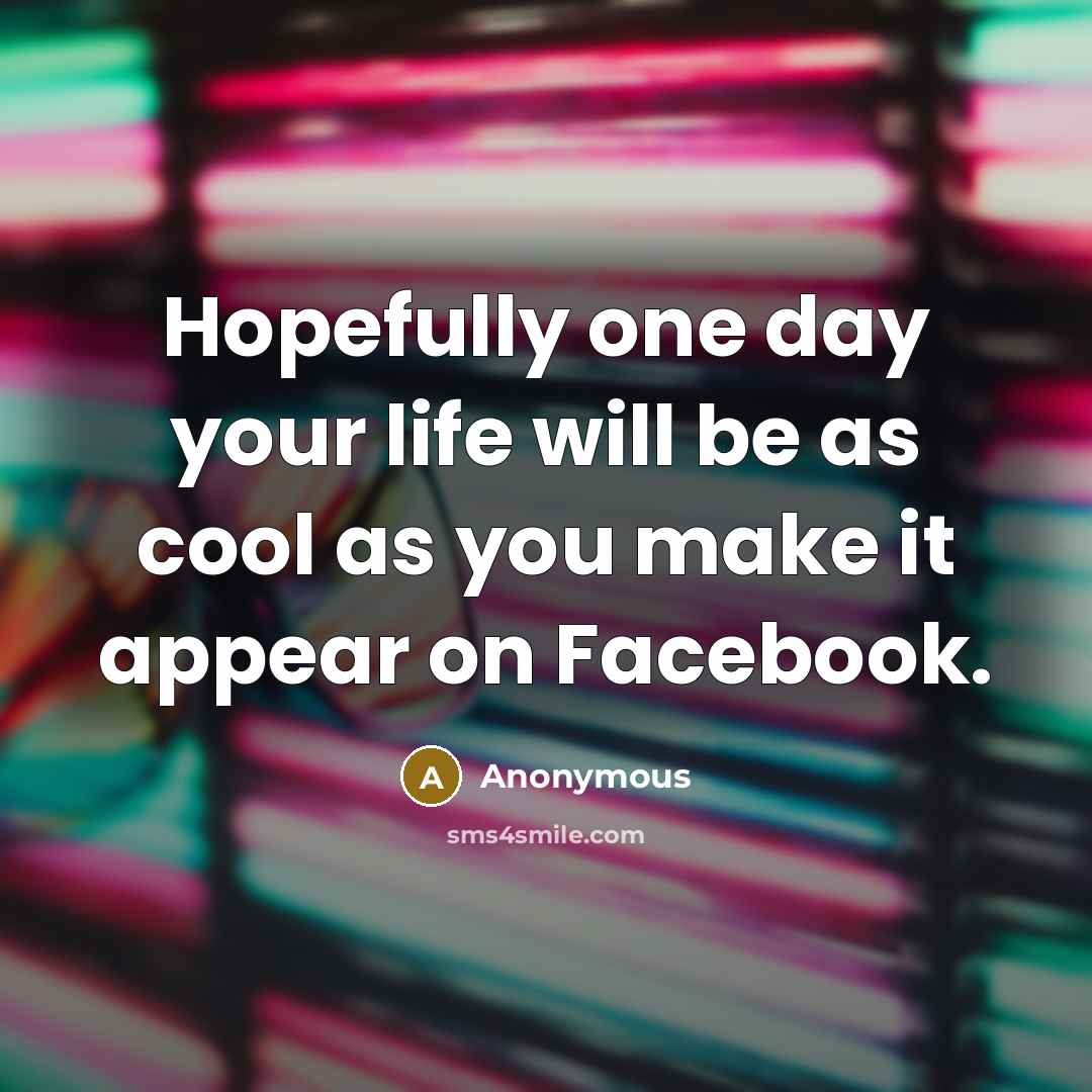 “Hopefully one day your life will be as cool as you make it appear on Facebook.” quote by Anonymous