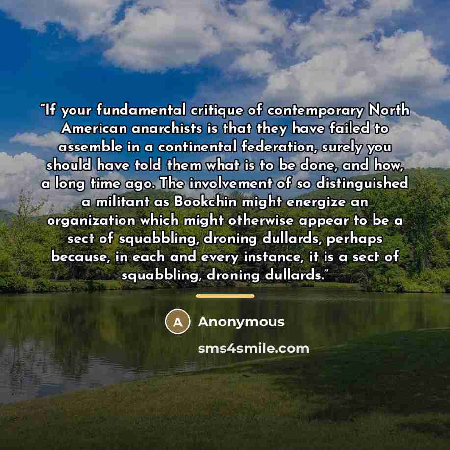 “If your fundamental critique of contemporary North American anarchists is that they have failed to assemble in a continental federation, surely you should have told them what is to be done, and how, a long time ago. The involvement of so distinguished a militant as Bookchin might energize an…” quote by Anonymous