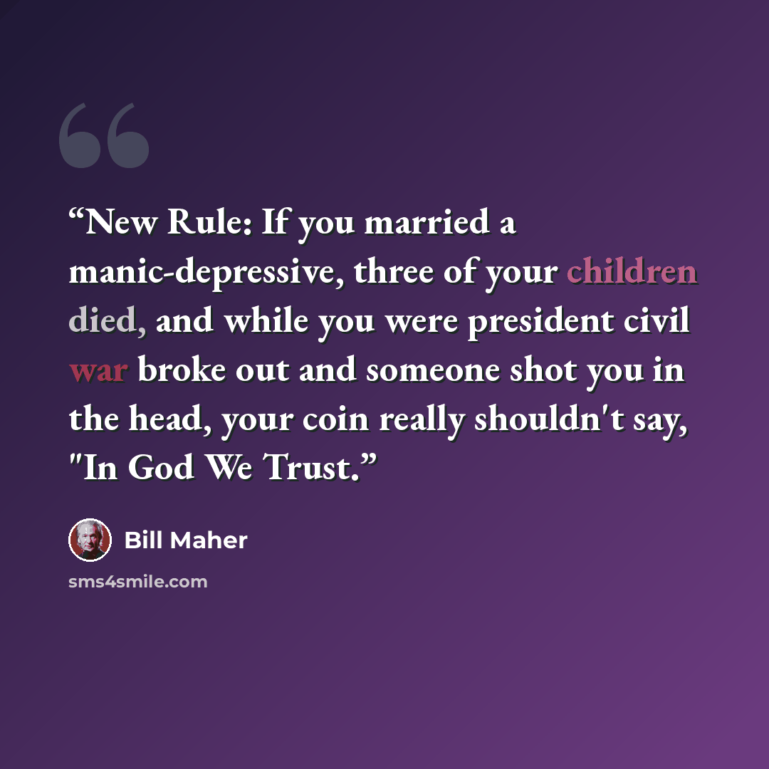 “New Rule: If you married a manic-depressive, three of your children died, and while you were president civil war broke out and someone shot you in the head, your coin really shouldn't say, "In God We Trust.” quote by Bill Maher